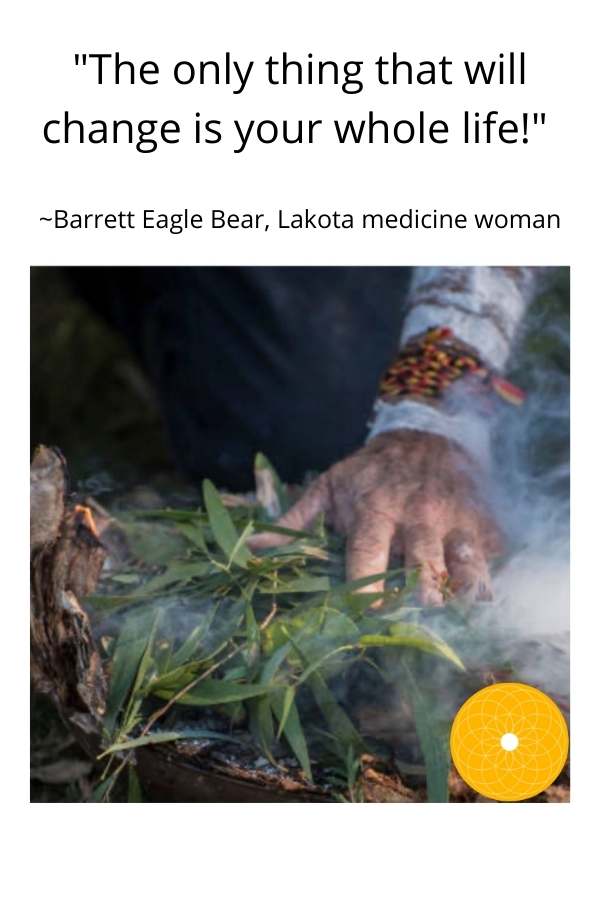 The only thing that will change is your whole life! _Barrett Eagle Bear, Lakota medicine woman